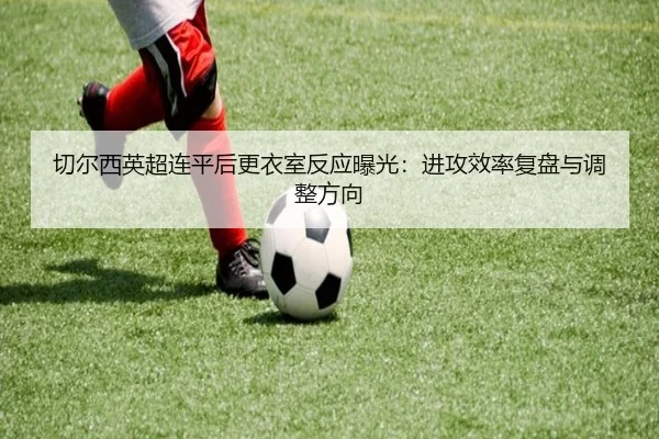切尔西英超连平后更衣室反应曝光:进攻效率复盘与调整方向